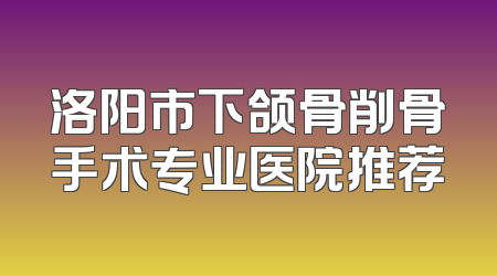 洛阳市下颌骨削骨手术专业医院推荐