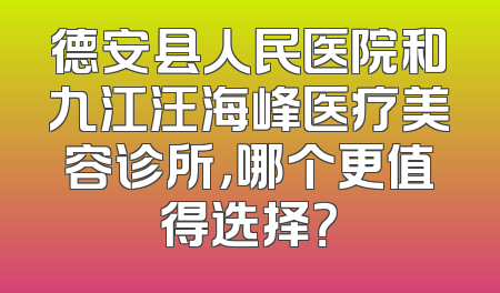 德安县人民医院和九江汪海峰医疗美容诊所，哪个更值得选择？