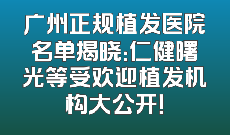 广州正规植发医院名单揭晓：仁健曙光等受欢迎植发机构大公开！