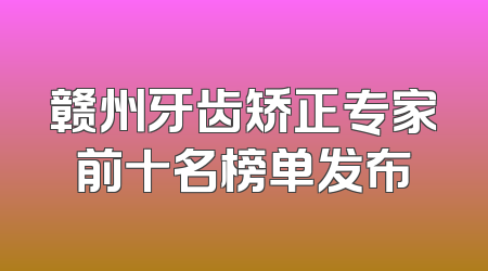 赣州牙齿矫正专家前十名榜单发布