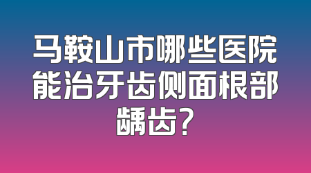 马鞍山市哪些医院能治牙齿侧面根部龋齿？