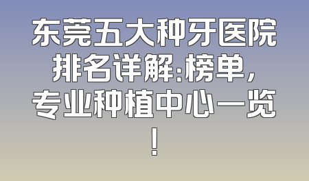 东莞五大种牙医院排名详解：榜单，专业种植中心一览！