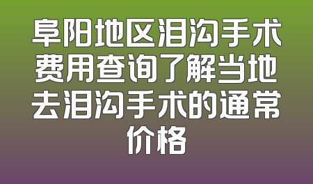 阜阳地区泪沟手术费用查询了解当地去泪沟手术的通常价格
