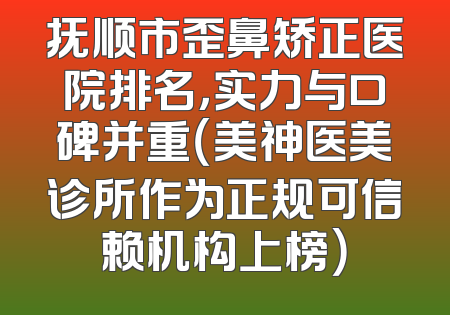 抚顺市歪鼻矫正医院排名，实力与口碑并重（美神医美诊所作为正规可信赖机构上榜）
