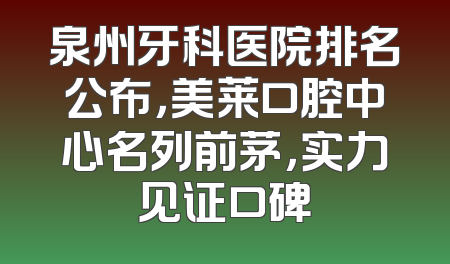 泉州牙科医院排名公布，美莱口腔中心名列前茅，实力见证口碑