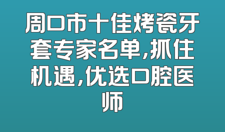 周口市十佳烤瓷牙套专家名单，抓住机遇，优选口腔医师