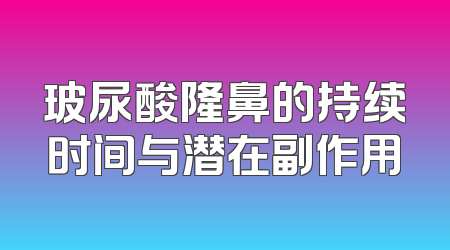 玻尿酸隆鼻的持续时间与潜在副作用