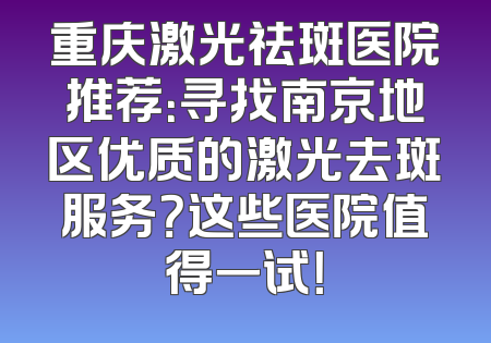 重庆激光祛斑医院推荐：寻找南京地区优质的激光去斑服务？这些医院值得一试！