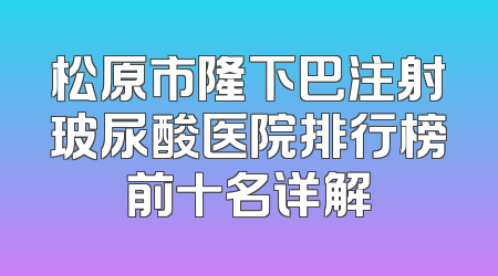 松原市隆下巴注射玻尿酸医院排行榜前十名详解