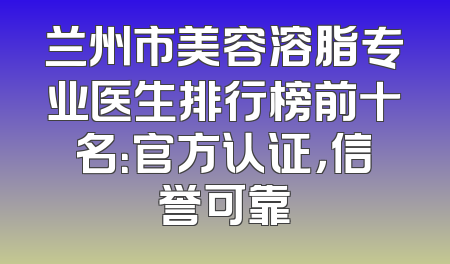 兰州市美容溶脂专业医生排行榜前十名：官方认证，信誉可靠