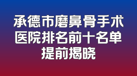 承德市磨鼻骨手术医院排名前十名单提前揭晓