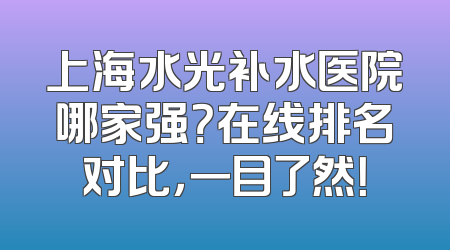 上海水光补水医院哪家强？在线排名对比，一目了然！
