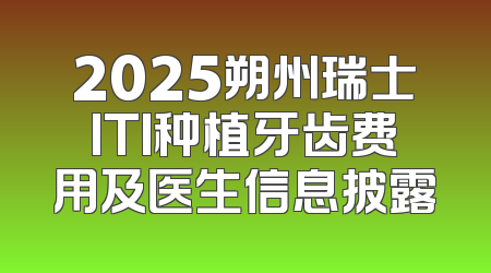 2025朔州瑞士ITI种植牙齿费用及医生信息披露