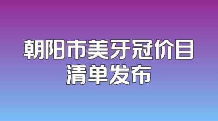 朝阳市美牙冠价目清单发布