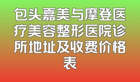 包头嘉美与摩登医疗美容整形医院诊所地址及收费价格表