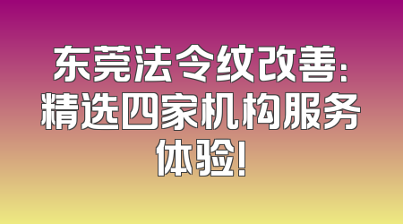 东莞法令纹改善：精选四家机构服务体验!