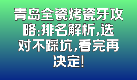 青岛全瓷烤瓷牙攻略：排名解析，选对不踩坑，看完再决定！