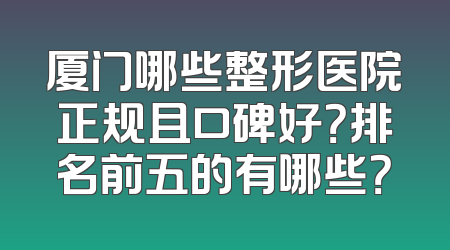 厦门哪些整形医院正规且口碑好？排名前五的有哪些？