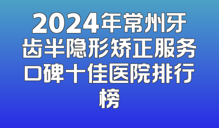 2024年常州牙齿半隐形矫正服务口碑十佳医院排行榜