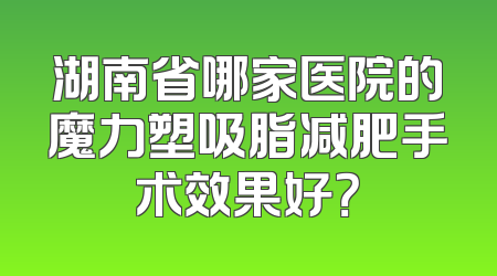湖南省哪家医院的魔力塑吸脂减肥手术效果好？