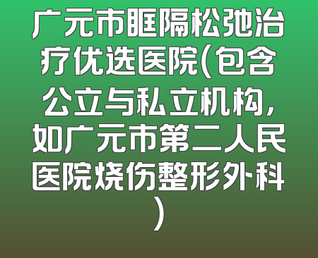 广元市眶隔松弛治疗优选医院（包含公立与私立机构，如广元市第二人民医院烧伤整形外科）