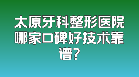 太原牙科整形医院哪家口碑好技术靠谱？