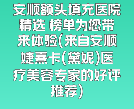 安顺额头填充医院精选 榜单为您带来体验（来自安顺婕熹卡（黛妮）医疗美容专家的好评推荐）