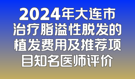 2024年大连市治疗脂溢性脱发的植发费用及推荐项目知名医师评价