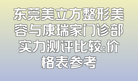 东莞美立方整形美容与康瑞家门诊部实力测评比较：价格表参考