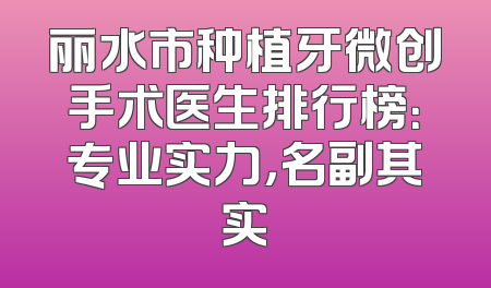 丽水市种植牙微创手术医生排行榜：专业实力，名副其实
