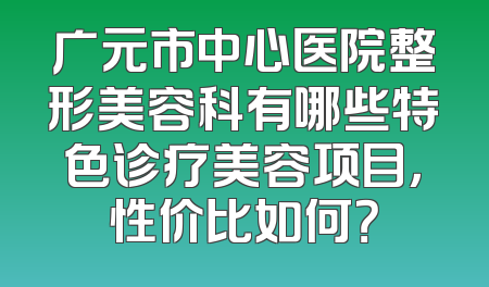广元市中心医院整形美容科有哪些特色诊疗美容项目，性价比如何？