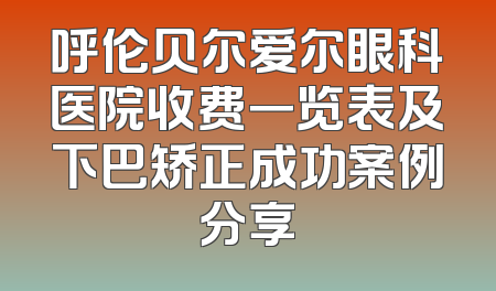 呼伦贝尔爱尔眼科医院收费一览表及下巴矫正成功案例分享