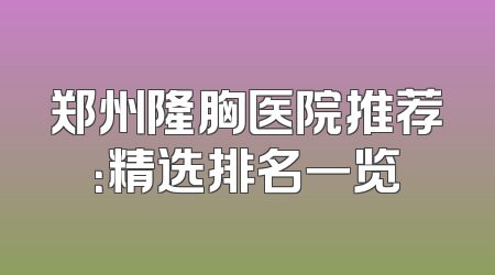郑州隆胸医院推荐：精选排名一览