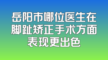 岳阳市哪位医生在脚趾矫正手术方面表现更出色