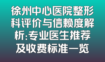 徐州中心医院整形科评价与信赖度解析：专业医生推荐及收费标准一览