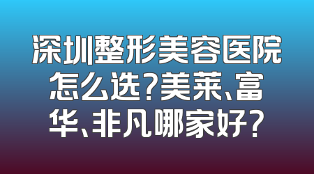 深圳整形美容医院怎么选？美莱、富华、非凡哪家好？