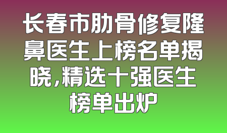 长春市肋骨修复隆鼻医生上榜名单揭晓，精选十强医生榜单出炉