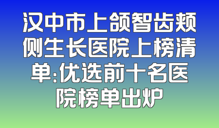 汉中市上颌智齿颊侧生长医院上榜清单：优选前十名医院榜单出炉