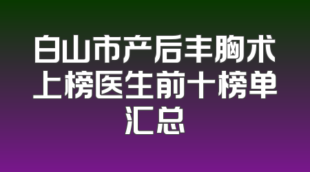 白山市产后丰胸术上榜医生前十榜单汇总