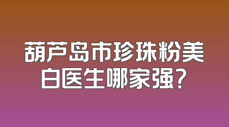 葫芦岛市珍珠粉美白医生哪家强？