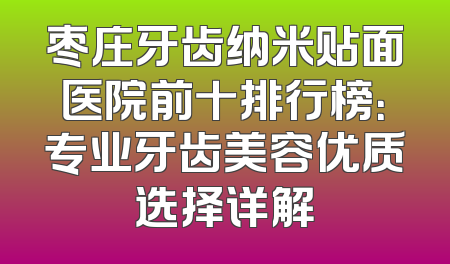 枣庄牙齿纳米贴面医院前十排行榜：专业牙齿美容优质选择详解