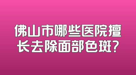 佛山市哪些医院擅长去除面部色斑？