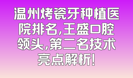 温州烤瓷牙种植医院排名，王盛口腔领头，第二名技术亮点解析！