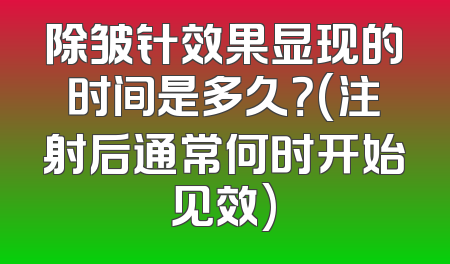 除皱针效果显现的时间是多久？(注射后通常何时开始见效)
