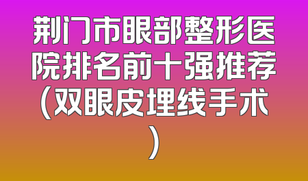 荆门市眼部整形医院排名前十强推荐（双眼皮埋线手术）