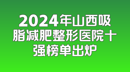 2024年山西吸脂减肥整形医院十强榜单出炉