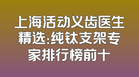 上海活动义齿医生精选：纯钛支架专家排行榜前十