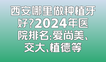西安哪里做种植牙好？2024年医院排名：爱尚美、交大、植德等