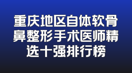 重庆地区自体软骨鼻整形手术医师精选十强排行榜