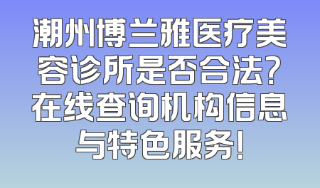潮州博兰雅医疗美容诊所是否合法？在线查询机构信息与特色服务！